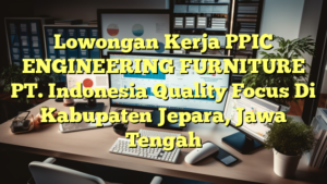 Lowongan Kerja PPIC ENGINEERING FURNITURE PT. Indonesia Quality Focus Di Kabupaten Jepara, Jawa Tengah