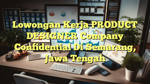 Lowongan Kerja PRODUCT DESIGNER Company Confidential Di Semarang, Jawa Tengah