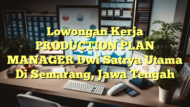 Lowongan Kerja PRODUCTION PLAN MANAGER Dwi Satrya Utama Di Semarang, Jawa Tengah