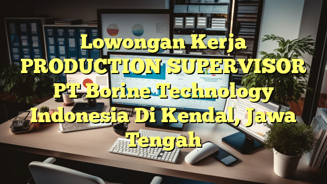 Lowongan Kerja PRODUCTION SUPERVISOR PT Borine Technology Indonesia Di Kendal, Jawa Tengah