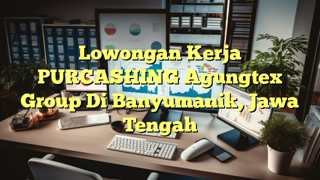 Lowongan Kerja PURCASHING Agungtex Group Di Banyumanik, Jawa Tengah