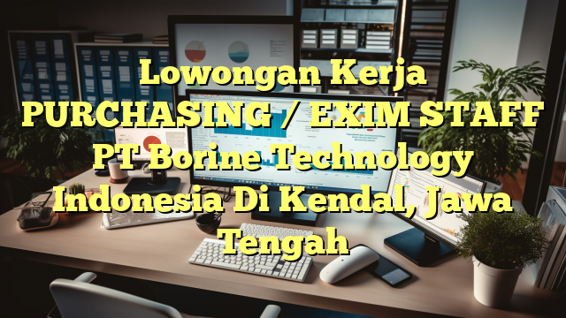 Lowongan Kerja PURCHASING / EXIM STAFF PT Borine Technology Indonesia Di Kendal, Jawa Tengah