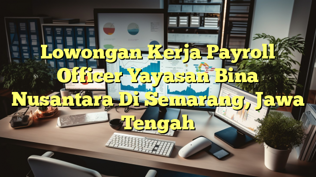 Lowongan Kerja Payroll Officer Yayasan Bina Nusantara Di Semarang, Jawa Tengah