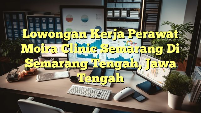 Lowongan Kerja Perawat Moira Clinic Semarang Di Semarang Tengah, Jawa Tengah