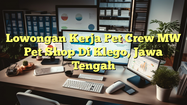 Lowongan Kerja Pet Crew MW  Pet Shop Di Klego, Jawa Tengah