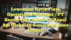 Lowongan Kerja Plant Operational Manager – PT Santos Jaya Abadi PT Kapal Api Global Di Semarang, Jawa Tengah