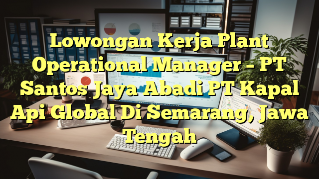 Lowongan Kerja Plant Operational Manager – PT Santos Jaya Abadi PT Kapal Api Global Di Semarang, Jawa Tengah