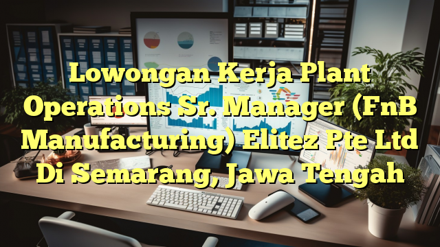 Lowongan Kerja Plant Operations Sr. Manager (FnB Manufacturing) Elitez Pte Ltd Di Semarang, Jawa Tengah