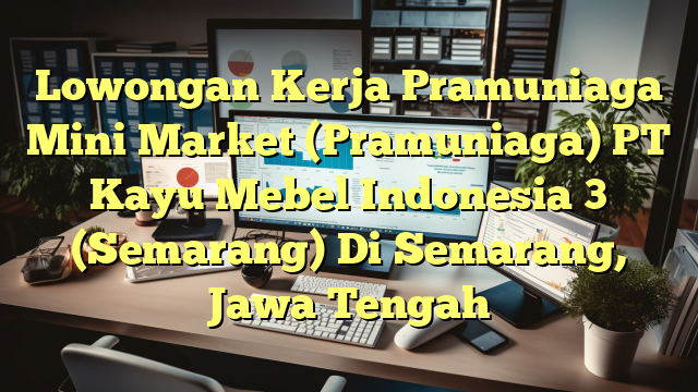 Lowongan Kerja Pramuniaga Mini Market (Pramuniaga) PT Kayu Mebel Indonesia 3 (Semarang) Di Semarang, Jawa Tengah