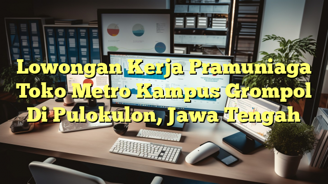 Lowongan Kerja Pramuniaga Toko Metro Kampus Grompol Di Pulokulon, Jawa Tengah