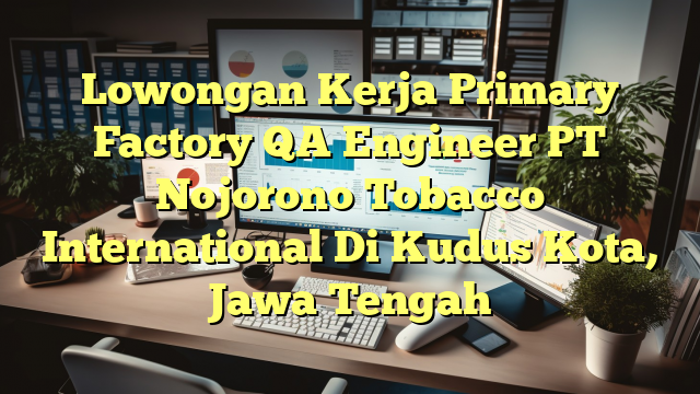 Lowongan Kerja Primary Factory QA Engineer PT Nojorono Tobacco International Di Kudus Kota, Jawa Tengah