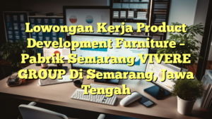 Lowongan Kerja Product Development Furniture – Pabrik Semarang VIVERE GROUP Di Semarang, Jawa Tengah