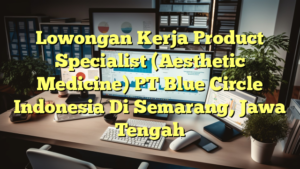 Lowongan Kerja Product Specialist (Aesthetic Medicine) PT Blue Circle Indonesia Di Semarang, Jawa Tengah