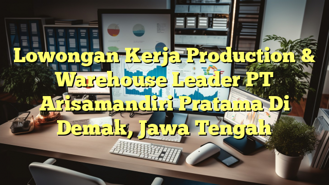 Lowongan Kerja Production & Warehouse Leader PT Arisamandiri Pratama Di Demak, Jawa Tengah