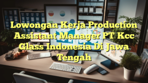 Lowongan Kerja Production Assistant Manager PT Kcc Glass Indonesia Di Jawa Tengah