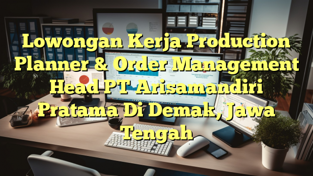 Lowongan Kerja Production Planner & Order Management Head PT Arisamandiri Pratama Di Demak, Jawa Tengah