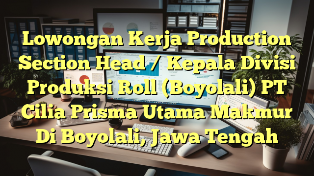 Lowongan Kerja Production Section Head / Kepala Divisi Produksi Roll (Boyolali) PT Cilia Prisma Utama Makmur Di Boyolali, Jawa Tengah