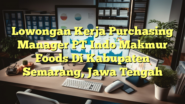 Lowongan Kerja Purchasing Manager PT Indo Makmur Foods Di Kabupaten Semarang, Jawa Tengah