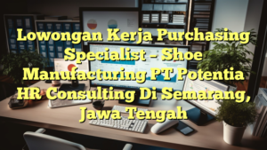 Lowongan Kerja Purchasing Specialist – Shoe Manufacturing PT Potentia HR Consulting Di Semarang, Jawa Tengah