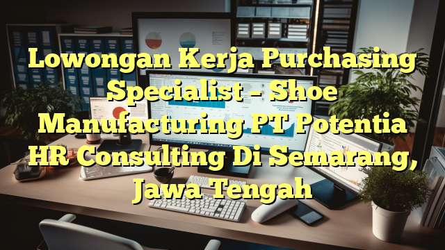 Lowongan Kerja Purchasing Specialist – Shoe Manufacturing PT Potentia HR Consulting Di Semarang, Jawa Tengah