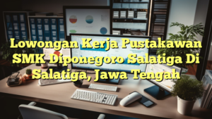 Lowongan Kerja Pustakawan SMK Diponegoro Salatiga Di Salatiga, Jawa Tengah