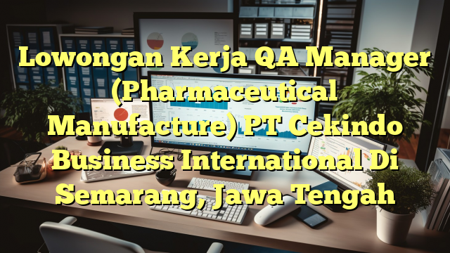 Lowongan Kerja QA Manager (Pharmaceutical Manufacture) PT Cekindo Business International Di Semarang, Jawa Tengah