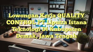 Lowongan Kerja QUALITY CONTROL PT Liputra Istana Teknologi Di Kabupaten Demak, Jawa Tengah