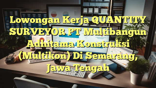 Lowongan Kerja QUANTITY SURVEYOR PT Multibangun Adhitama Konstruksi (Multikon) Di Semarang, Jawa Tengah