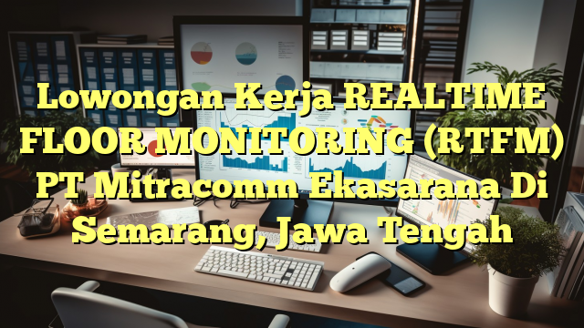 Lowongan Kerja REALTIME FLOOR MONITORING (RTFM) PT Mitracomm Ekasarana Di Semarang, Jawa Tengah