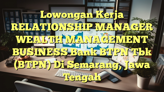 Lowongan Kerja RELATIONSHIP MANAGER WEALTH MANAGEMENT BUSINESS Bank BTPN Tbk (BTPN) Di Semarang, Jawa Tengah