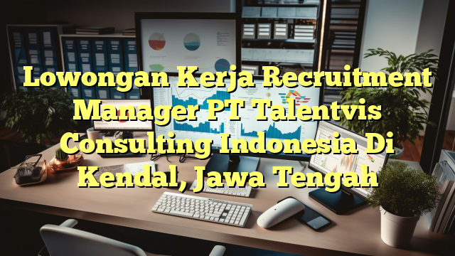 Lowongan Kerja Recruitment Manager PT Talentvis Consulting Indonesia Di Kendal, Jawa Tengah