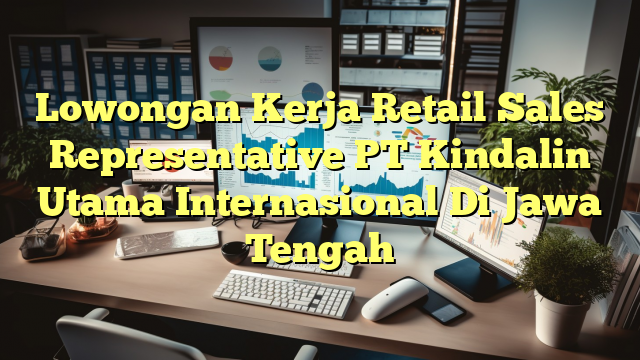 Lowongan Kerja Retail Sales Representative PT Kindalin Utama Internasional Di Jawa Tengah