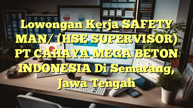 Lowongan Kerja SAFETY MAN/ (HSE SUPERVISOR) PT CAHAYA MEGA BETON INDONESIA Di Semarang, Jawa Tengah