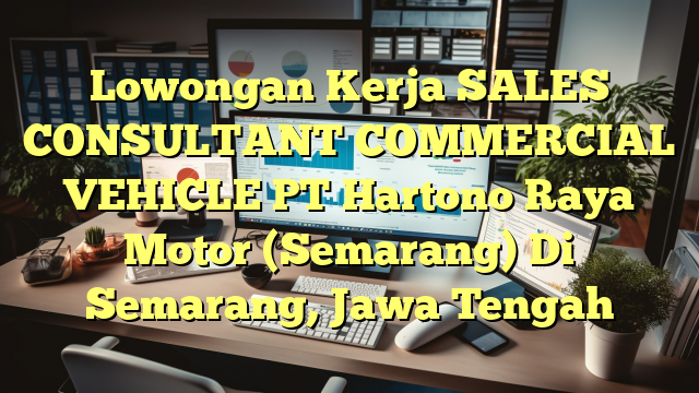 Lowongan Kerja SALES CONSULTANT COMMERCIAL VEHICLE PT Hartono Raya Motor (Semarang) Di Semarang, Jawa Tengah