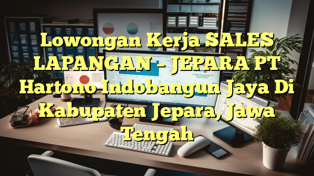 Lowongan Kerja SALES LAPANGAN – JEPARA PT Hartono Indobangun Jaya Di Kabupaten Jepara, Jawa Tengah