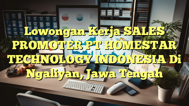 Lowongan Kerja SALES PROMOTER PT HOMESTAR TECHNOLOGY INDONESIA Di Ngaliyan, Jawa Tengah