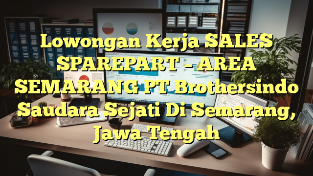 Lowongan Kerja SALES SPAREPART – AREA SEMARANG PT Brothersindo Saudara Sejati Di Semarang, Jawa Tengah