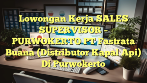 Lowongan Kerja SALES SUPERVISOR – PURWOKERTO PT Fastrata Buana (Distributor Kapal Api) Di Purwokerto