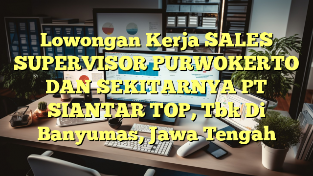 Lowongan Kerja SALES SUPERVISOR PURWOKERTO DAN SEKITARNYA PT SIANTAR TOP, Tbk Di Banyumas, Jawa Tengah