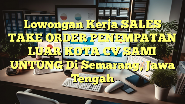 Lowongan Kerja SALES TAKE ORDER PENEMPATAN LUAR KOTA CV SAMI UNTUNG Di Semarang, Jawa Tengah