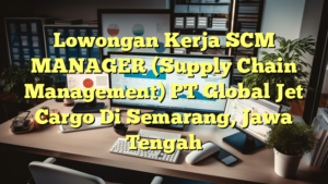 Lowongan Kerja SCM MANAGER (Supply Chain Management) PT Global Jet Cargo Di Semarang, Jawa Tengah