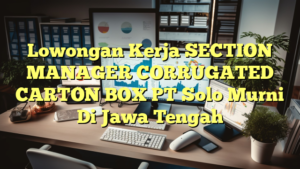 Lowongan Kerja SECTION MANAGER CORRUGATED CARTON BOX PT Solo Murni Di Jawa Tengah