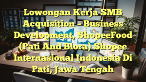 Lowongan Kerja SMB Acquisition – Business Development, ShopeeFood (Pati And Blora) Shopee Internasional Indonesia Di Pati, Jawa Tengah