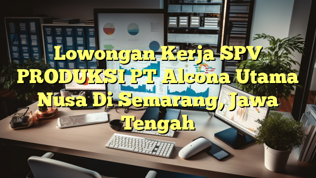 Lowongan Kerja SPV PRODUKSI PT Alcona Utama Nusa Di Semarang, Jawa Tengah