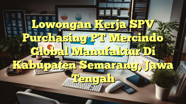 Lowongan Kerja SPV Purchasing PT Mercindo Global Manufaktur Di Kabupaten Semarang, Jawa Tengah