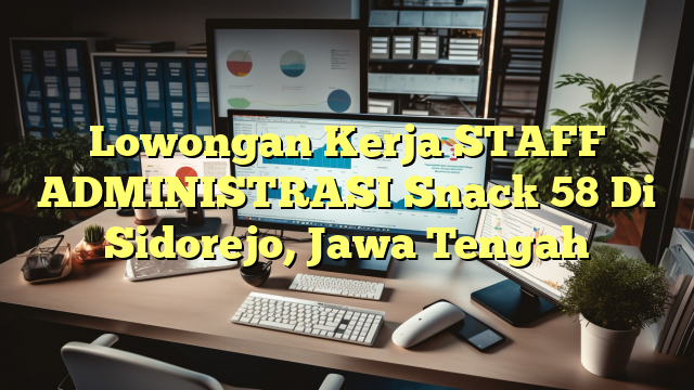 Lowongan Kerja STAFF ADMINISTRASI Snack 58 Di Sidorejo, Jawa Tengah