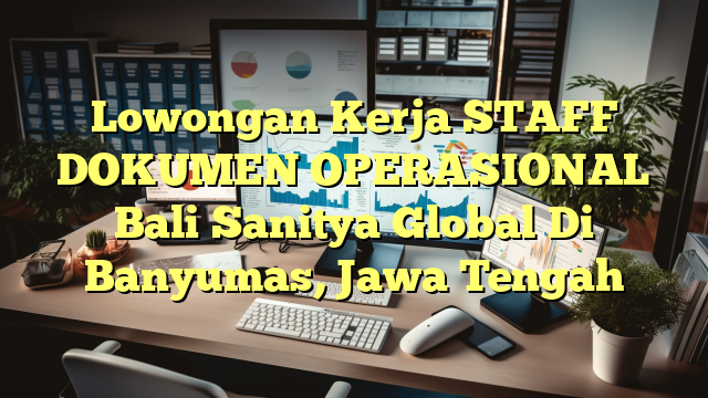 Lowongan Kerja STAFF DOKUMEN OPERASIONAL Bali Sanitya Global Di Banyumas, Jawa Tengah