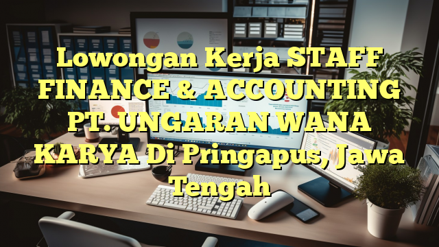 Lowongan Kerja STAFF FINANCE & ACCOUNTING PT. UNGARAN WANA KARYA Di Pringapus, Jawa Tengah