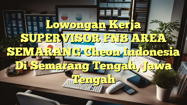 Lowongan Kerja SUPERVISOR FNB AREA SEMARANG Cheon Indonesia Di Semarang Tengah, Jawa Tengah