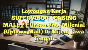 Lowongan Kerja SUPERVISOR LEASING MALL PT Urban Pilar Milenial (Uptown Mall) Di Mijen, Jawa Tengah